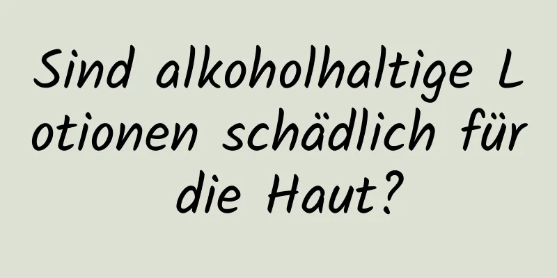 Sind alkoholhaltige Lotionen schädlich für die Haut?