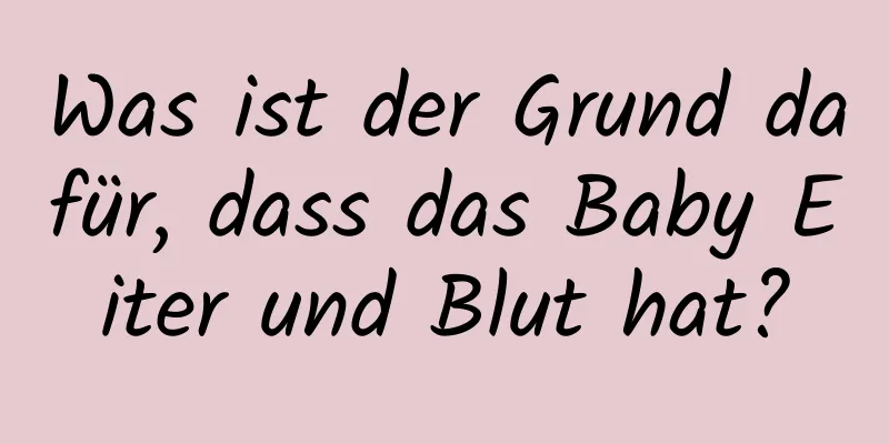 Was ist der Grund dafür, dass das Baby Eiter und Blut hat?