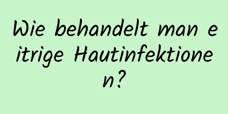 Wie behandelt man eitrige Hautinfektionen?