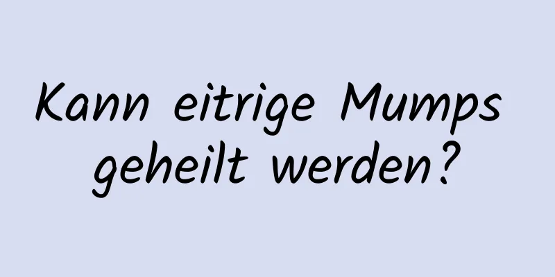 Kann eitrige Mumps geheilt werden?