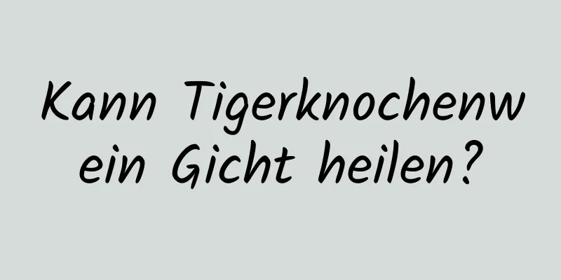 Kann Tigerknochenwein Gicht heilen?