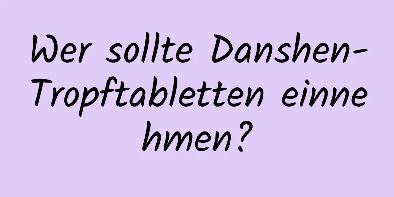 Wer sollte Danshen-Tropftabletten einnehmen?