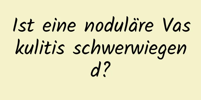 Ist eine noduläre Vaskulitis schwerwiegend?