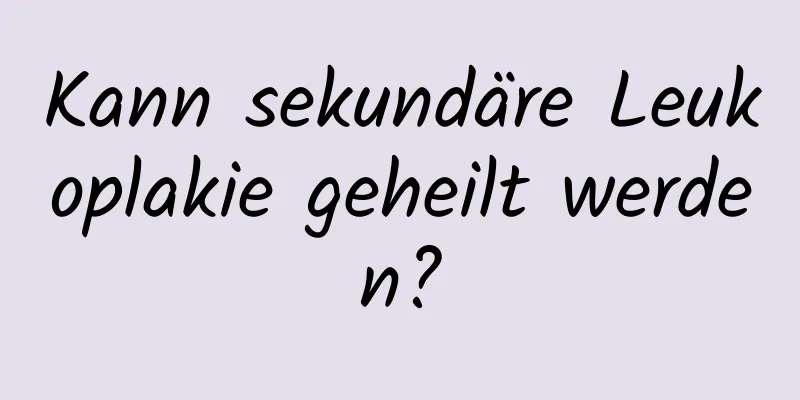 Kann sekundäre Leukoplakie geheilt werden?