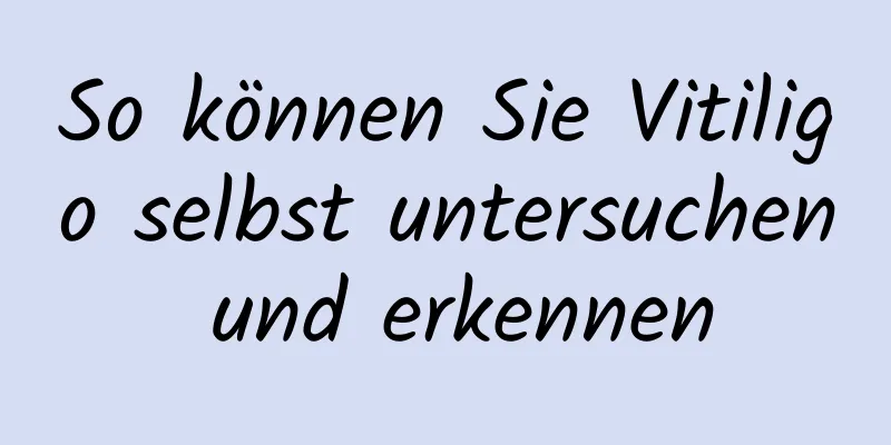 So können Sie Vitiligo selbst untersuchen und erkennen