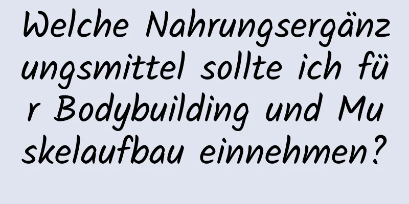 Welche Nahrungsergänzungsmittel sollte ich für Bodybuilding und Muskelaufbau einnehmen?