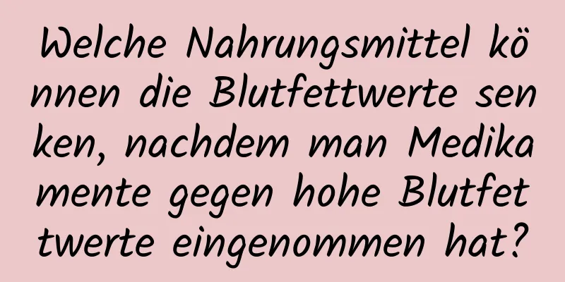 Welche Nahrungsmittel können die Blutfettwerte senken, nachdem man Medikamente gegen hohe Blutfettwerte eingenommen hat?