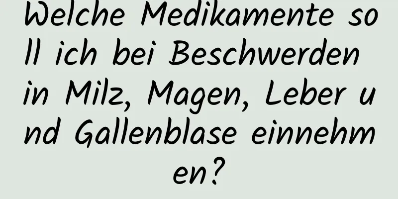 Welche Medikamente soll ich bei Beschwerden in Milz, Magen, Leber und Gallenblase einnehmen?