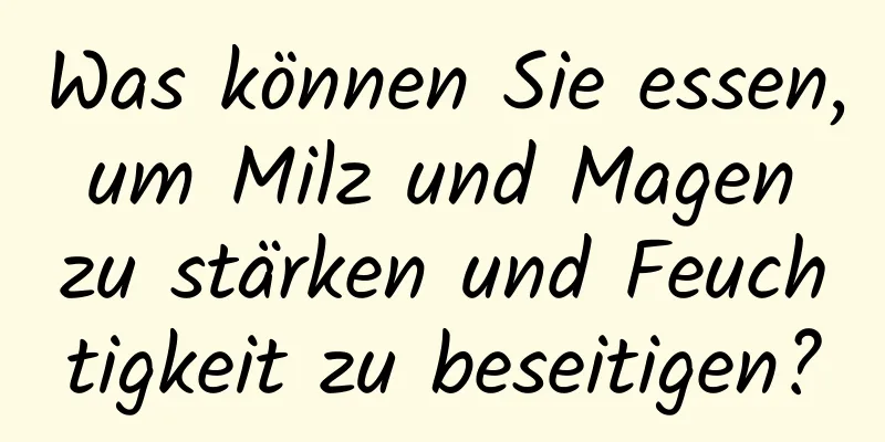 Was können Sie essen, um Milz und Magen zu stärken und Feuchtigkeit zu beseitigen?