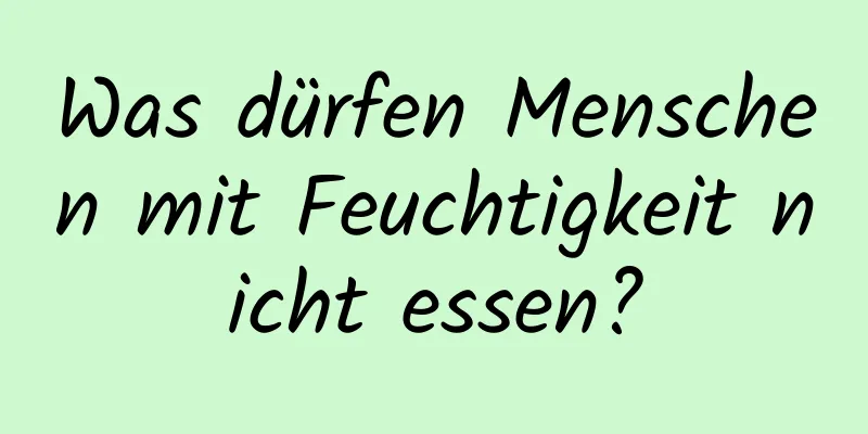 Was dürfen Menschen mit Feuchtigkeit nicht essen?