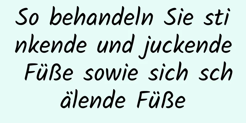 So behandeln Sie stinkende und juckende Füße sowie sich schälende Füße