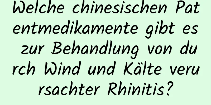 Welche chinesischen Patentmedikamente gibt es zur Behandlung von durch Wind und Kälte verursachter Rhinitis?