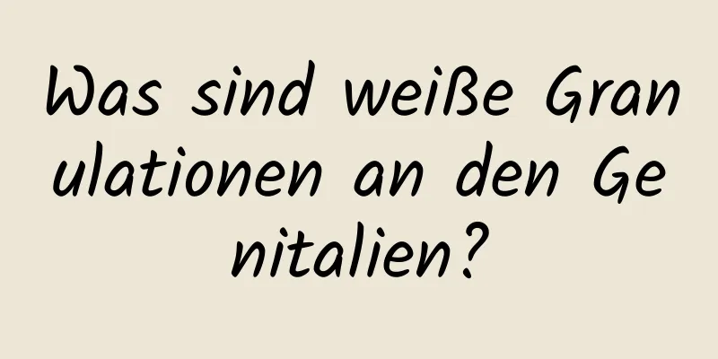 Was sind weiße Granulationen an den Genitalien?