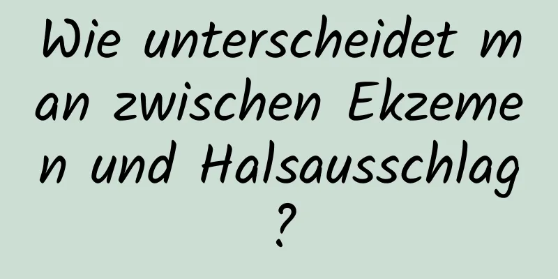 Wie unterscheidet man zwischen Ekzemen und Halsausschlag?