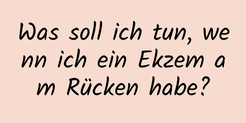 Was soll ich tun, wenn ich ein Ekzem am Rücken habe?