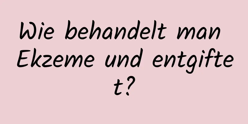 Wie behandelt man Ekzeme und entgiftet?