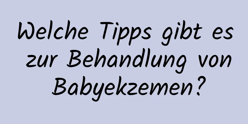 Welche Tipps gibt es zur Behandlung von Babyekzemen?