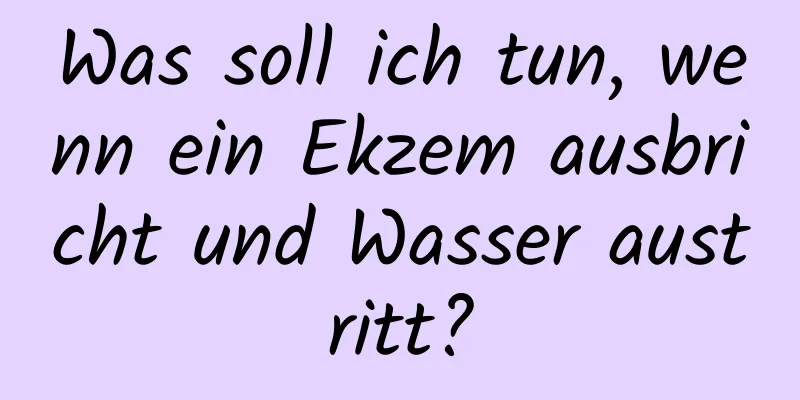 Was soll ich tun, wenn ein Ekzem ausbricht und Wasser austritt?