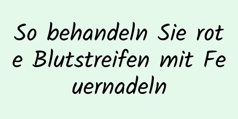 So behandeln Sie rote Blutstreifen mit Feuernadeln