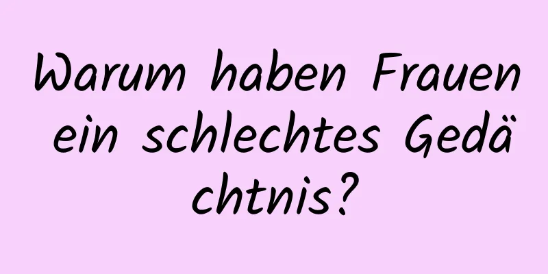 Warum haben Frauen ein schlechtes Gedächtnis?