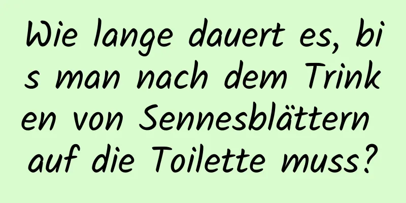 Wie lange dauert es, bis man nach dem Trinken von Sennesblättern auf die Toilette muss?