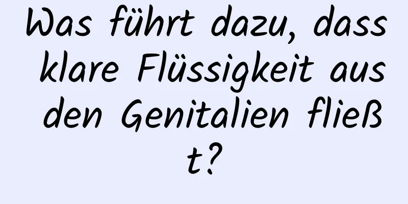 Was führt dazu, dass klare Flüssigkeit aus den Genitalien fließt?