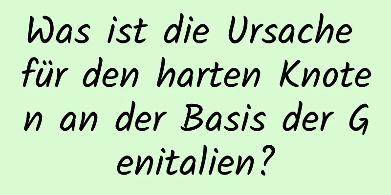 Was ist die Ursache für den harten Knoten an der Basis der Genitalien?