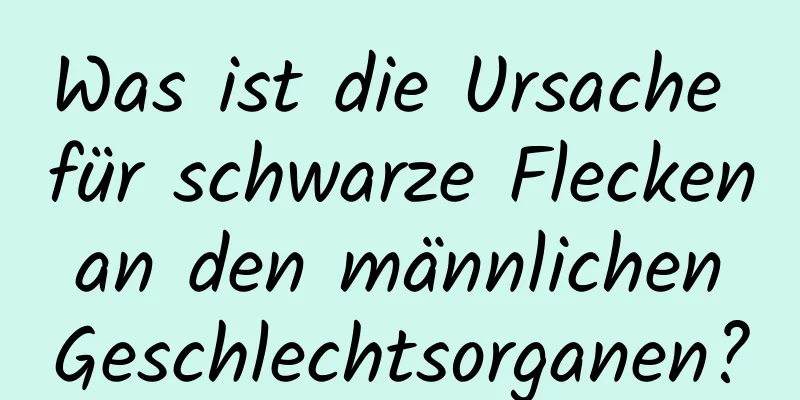 Was ist die Ursache für schwarze Flecken an den männlichen Geschlechtsorganen?