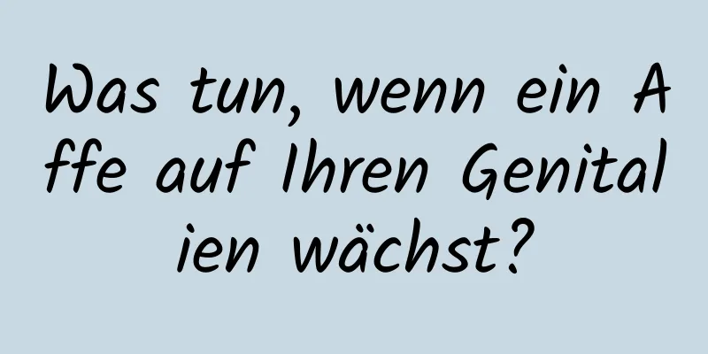 Was tun, wenn ein Affe auf Ihren Genitalien wächst?