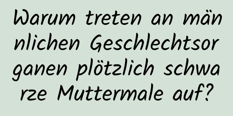 Warum treten an männlichen Geschlechtsorganen plötzlich schwarze Muttermale auf?