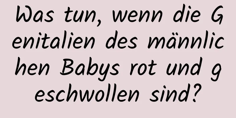 Was tun, wenn die Genitalien des männlichen Babys rot und geschwollen sind?