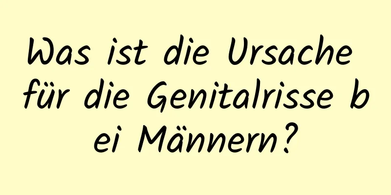 Was ist die Ursache für die Genitalrisse bei Männern?