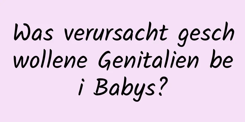 Was verursacht geschwollene Genitalien bei Babys?