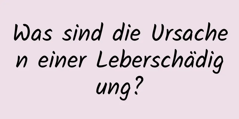 Was sind die Ursachen einer Leberschädigung?