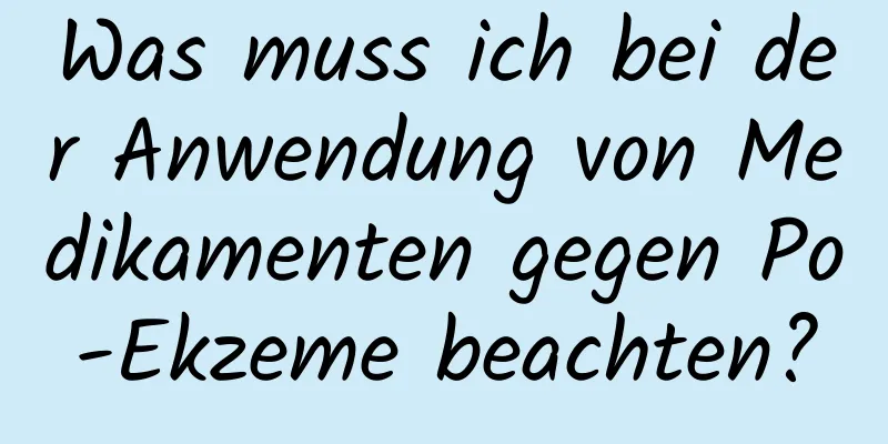 Was muss ich bei der Anwendung von Medikamenten gegen Po-Ekzeme beachten?