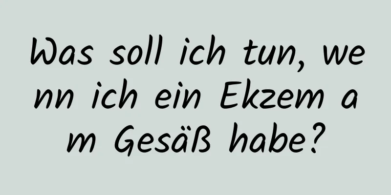 Was soll ich tun, wenn ich ein Ekzem am Gesäß habe?