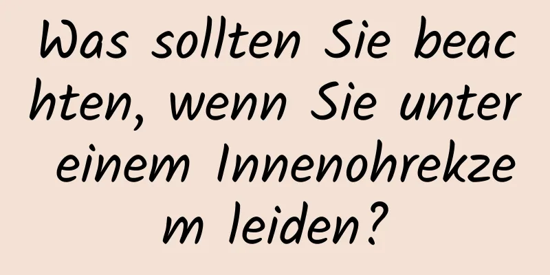 Was sollten Sie beachten, wenn Sie unter einem Innenohrekzem leiden?