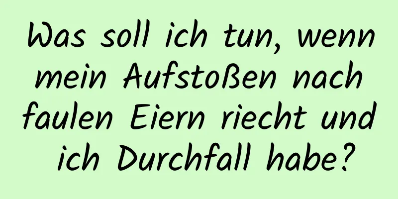 Was soll ich tun, wenn mein Aufstoßen nach faulen Eiern riecht und ich Durchfall habe?