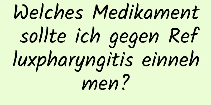 Welches Medikament sollte ich gegen Refluxpharyngitis einnehmen?