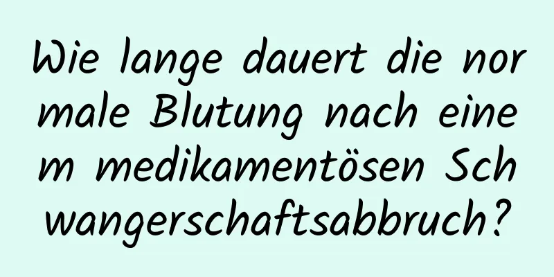 Wie lange dauert die normale Blutung nach einem medikamentösen Schwangerschaftsabbruch?