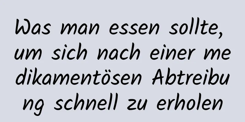 Was man essen sollte, um sich nach einer medikamentösen Abtreibung schnell zu erholen