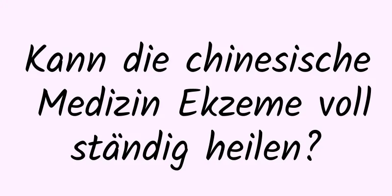 Kann die chinesische Medizin Ekzeme vollständig heilen?