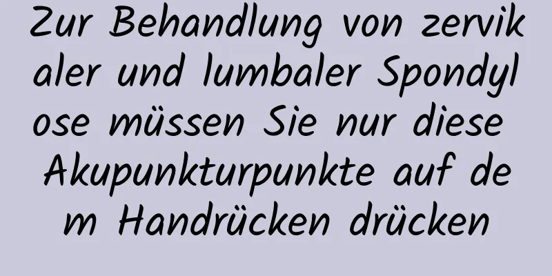 Zur Behandlung von zervikaler und lumbaler Spondylose müssen Sie nur diese Akupunkturpunkte auf dem Handrücken drücken