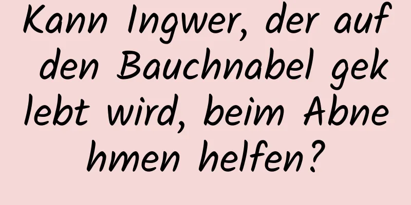 Kann Ingwer, der auf den Bauchnabel geklebt wird, beim Abnehmen helfen?