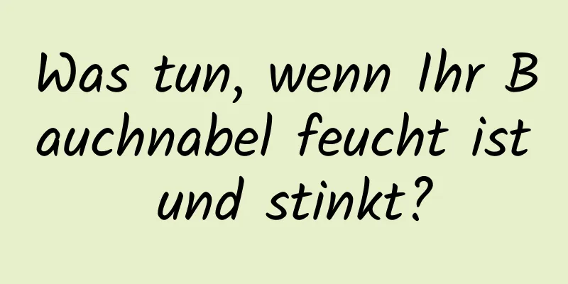 Was tun, wenn Ihr Bauchnabel feucht ist und stinkt?