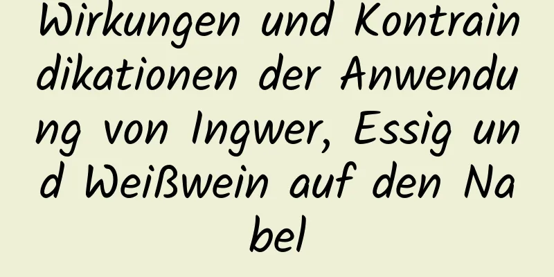 Wirkungen und Kontraindikationen der Anwendung von Ingwer, Essig und Weißwein auf den Nabel