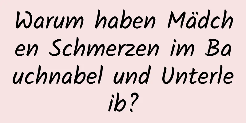 Warum haben Mädchen Schmerzen im Bauchnabel und Unterleib?