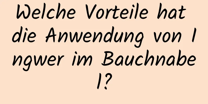 Welche Vorteile hat die Anwendung von Ingwer im Bauchnabel?