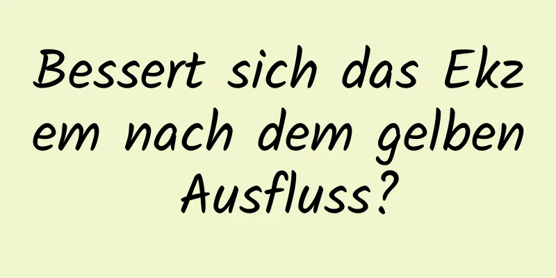 Bessert sich das Ekzem nach dem gelben Ausfluss?