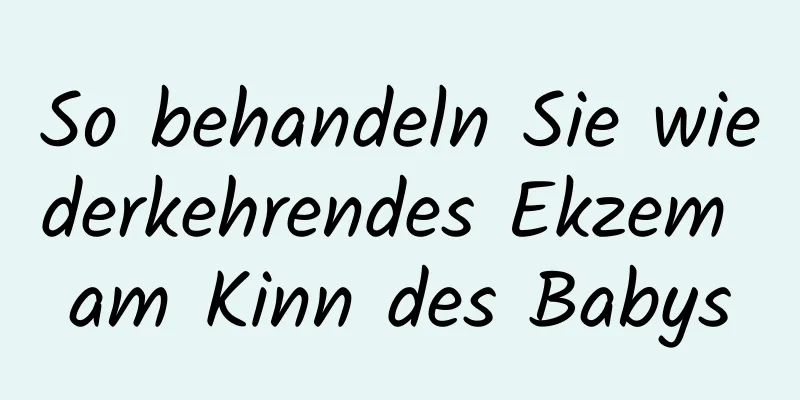 So behandeln Sie wiederkehrendes Ekzem am Kinn des Babys